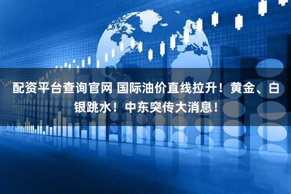 配资平台查询官网 国际油价直线拉升！黄金、白银跳水！中东突传大消息！