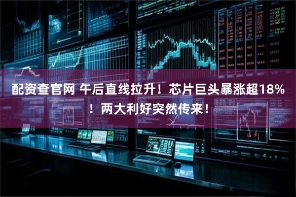 配资查官网 午后直线拉升！芯片巨头暴涨超18%！两大利好突然传来！
