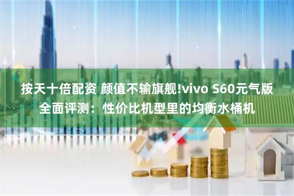 按天十倍配资 颜值不输旗舰!vivo S60元气版全面评测：性价比机型里的均衡水桶机