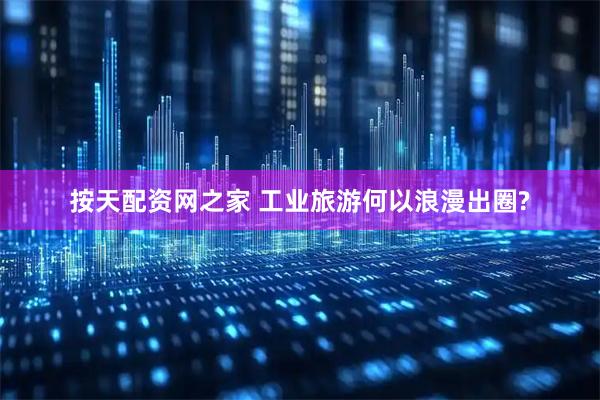 按天配资网之家 工业旅游何以浪漫出圈?