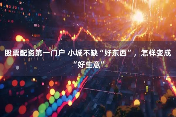 股票配资第一门户 小城不缺“好东西”，怎样变成“好生意”