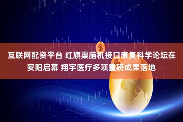 互联网配资平台 红旗渠脑机接口康复科学论坛在安阳启幕 翔宇医疗多项重磅成果落地